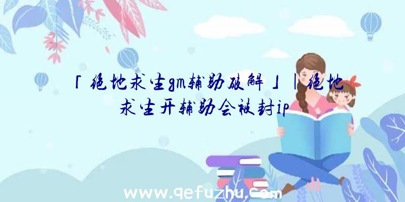 「绝地求生gm辅助破解」|绝地求生开辅助会被封ip